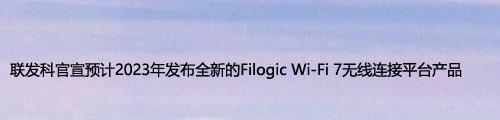 联发科官宣预计2023年发布全新的Filogic Wi-Fi 7无线连接平台产品